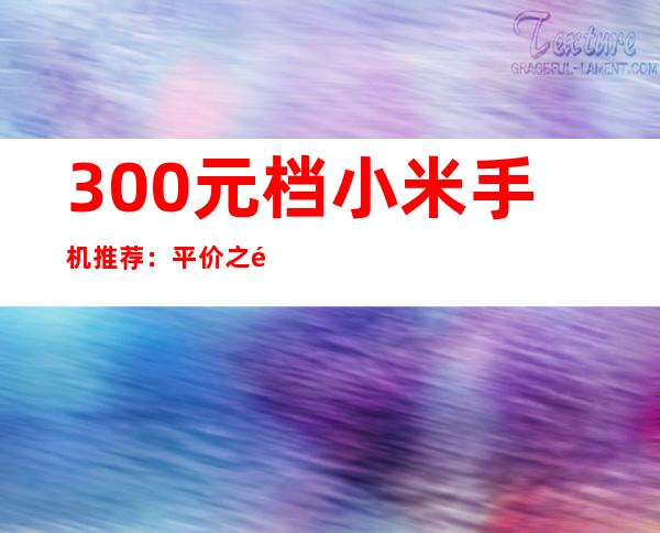 300元档小米手机推荐：平价之选，性价比出众